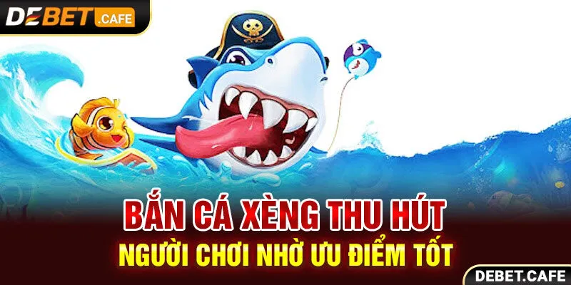 Ban ca xeng thu hút người chơi nhờ ưu điểm tốt