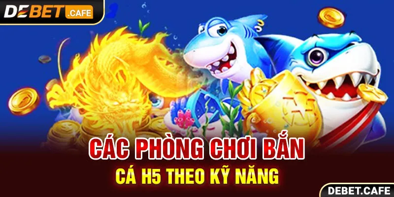 Các phòng chơi bắn cá H5 theo kỹ năng của người chơi